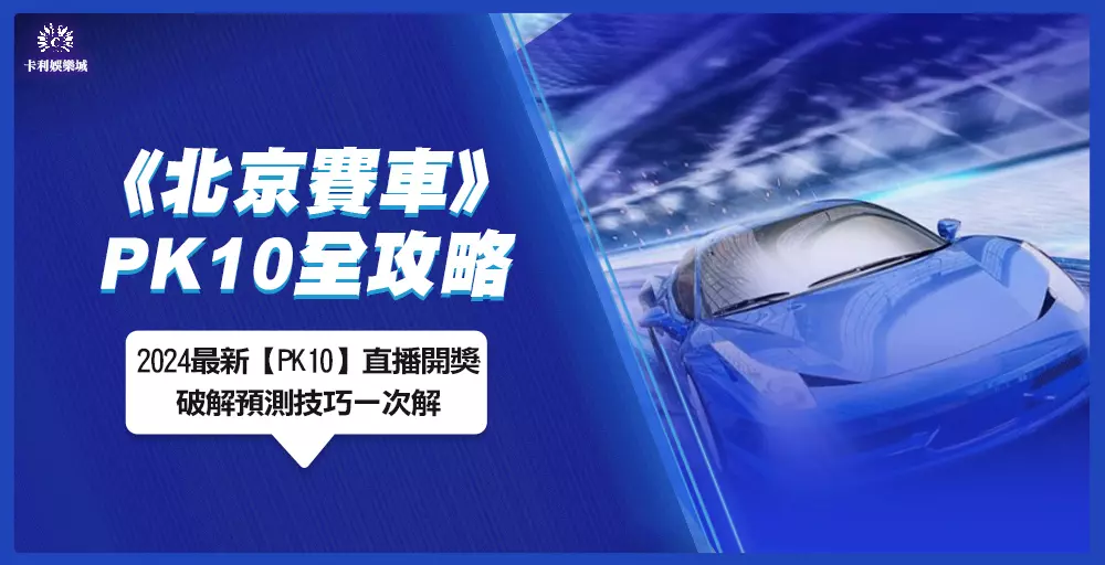 北京賽車全攻略！2024最新【PK10】直播開獎、破解預測技巧一次解